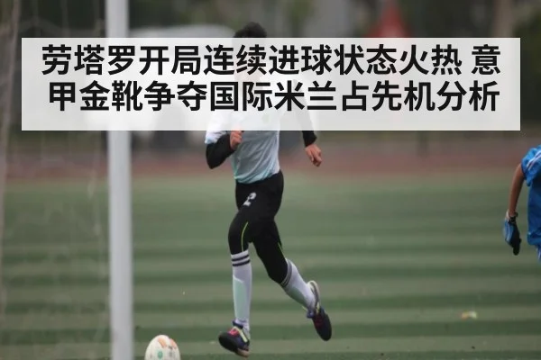 劳塔罗开局连续进球状态火热 意甲金靴争夺国际米兰占先机分析