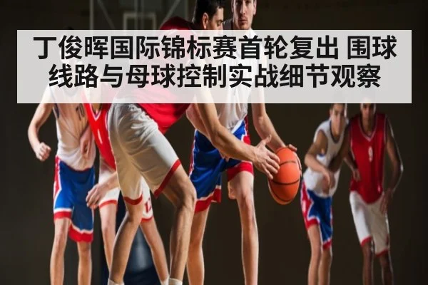 丁俊晖国际锦标赛首轮复出 围球线路与母球控制实战细节观察