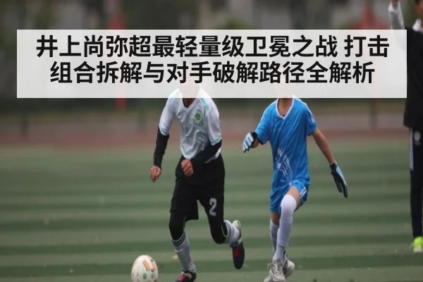 井上尚弥超最轻量级卫冕之战 打击组合拆解与对手破解路径全解析