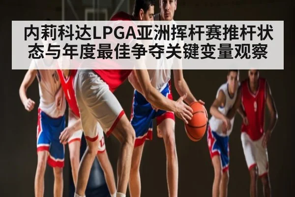内莉科达LPGA亚洲挥杆赛推杆状态与年度最佳争夺关键变量观察